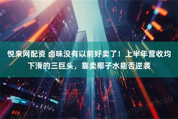 悦来网配资 卤味没有以前好卖了！上半年营收均下滑的三巨头，靠卖椰子水能否逆袭