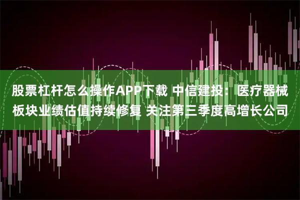股票杠杆怎么操作APP下载 中信建投：医疗器械板块业绩估值持续修复 关注第三季度高增长公司
