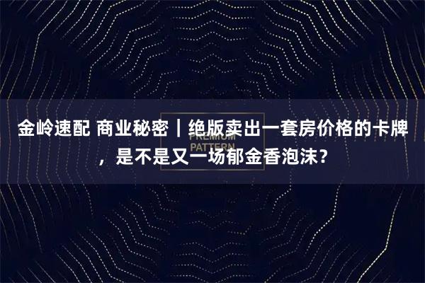 金岭速配 商业秘密｜绝版卖出一套房价格的卡牌，是不是又一场郁金香泡沫？