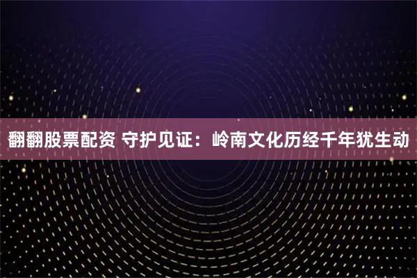 翻翻股票配资 守护见证：岭南文化历经千年犹生动