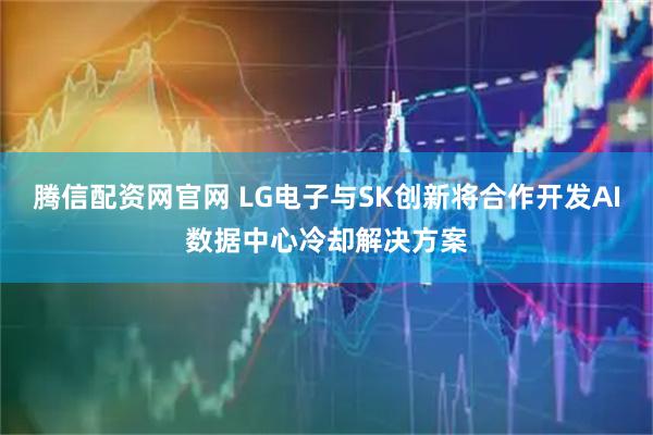 腾信配资网官网 LG电子与SK创新将合作开发AI数据中心冷却解决方案