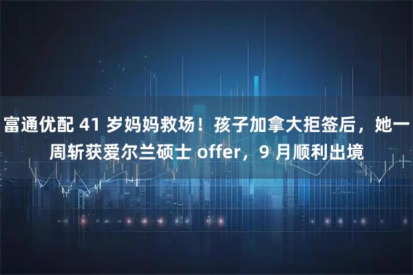 富通优配 41 岁妈妈救场！孩子加拿大拒签后，她一周斩获爱尔兰硕士 offer，9 月顺利出境