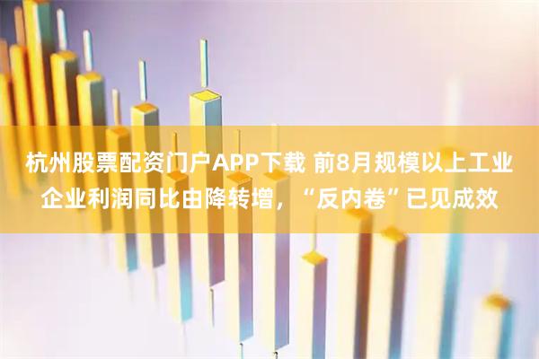 杭州股票配资门户APP下载 前8月规模以上工业企业利润同比由降转增，“反内卷”已见成效