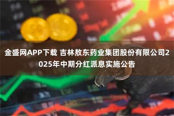 金盛网APP下载 吉林敖东药业集团股份有限公司2025年中期分红派息实施公告