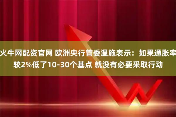 火牛网配资官网 欧洲央行管委温施表示：如果通胀率较2%低了10-30个基点 就没有必要采取行动