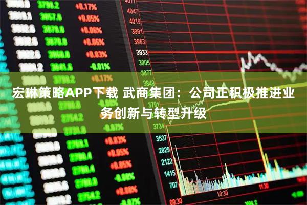 宏琳策略APP下载 武商集团：公司正积极推进业务创新与转型升级