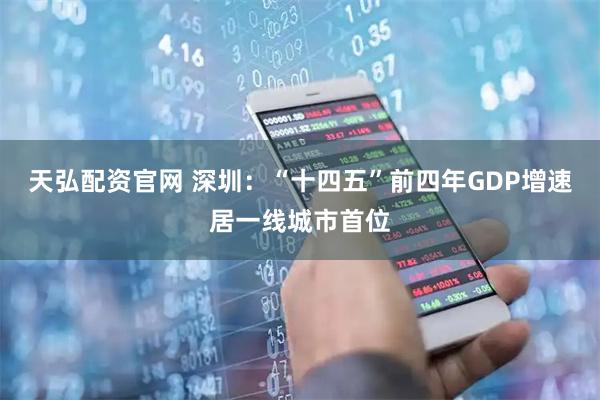天弘配资官网 深圳：“十四五”前四年GDP增速居一线城市首位