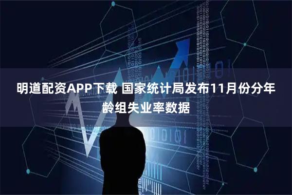 明道配资APP下载 国家统计局发布11月份分年龄组失业率数据