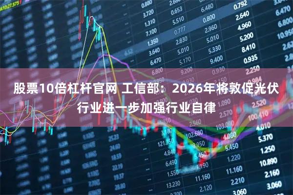 股票10倍杠杆官网 工信部：2026年将敦促光伏行业进一步加强行业自律
