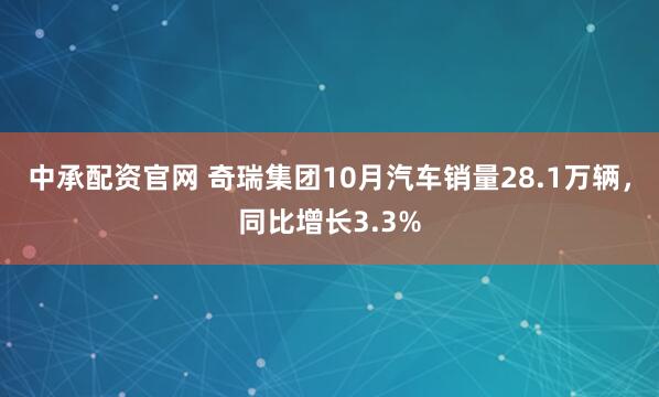 中承配资官网 奇瑞集团10月汽车销量28.1万辆，同比增长3.3%