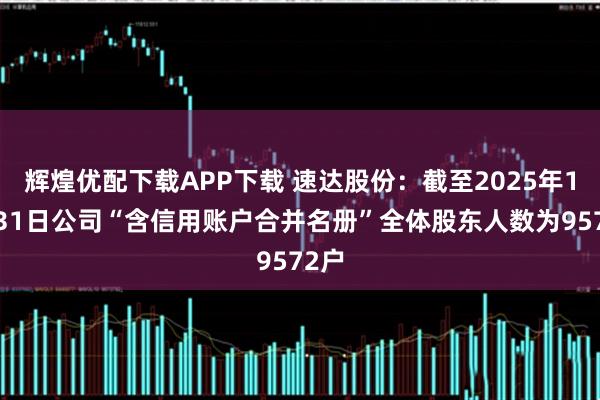 辉煌优配下载APP下载 速达股份：截至2025年10月31日公司“含信用账户合并名册”全体股东人数为9572户