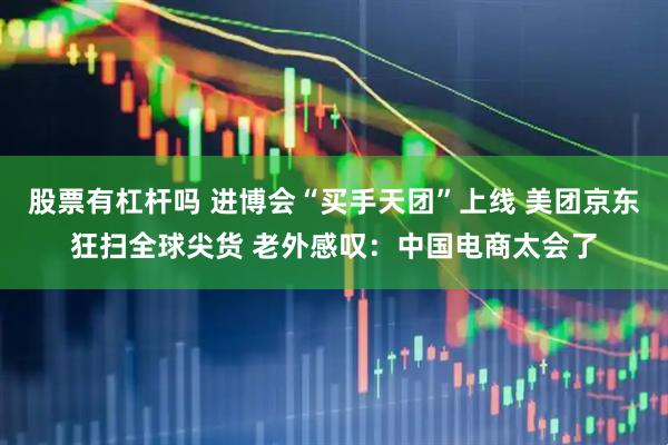 股票有杠杆吗 进博会“买手天团”上线 美团京东狂扫全球尖货 老外感叹：中国电商太会了