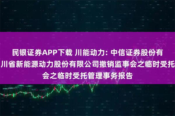 民银证券APP下载 川能动力: 中信证券股份有限公司关于四川省新能源动力股份有限公司撤销监事会之临时受托管理事务报告