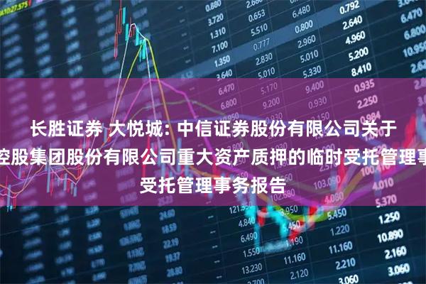 长胜证券 大悦城: 中信证券股份有限公司关于大悦城控股集团股份有限公司重大资产质押的临时受托管理事务报告