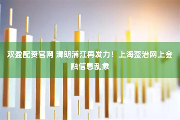 双盈配资官网 清朗浦江再发力！上海整治网上金融信息乱象