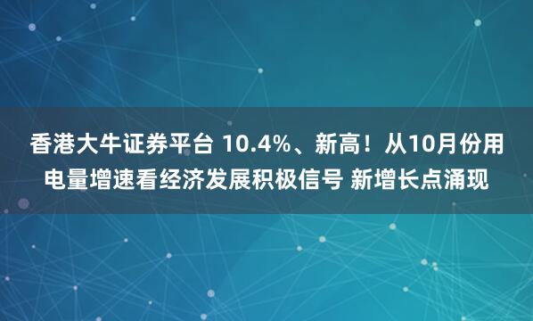 香港大牛证券平台 10.4%、新高！从10月份用电量增速看经济发展积极信号 新增长点涌现
