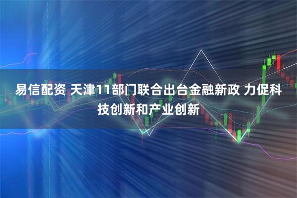 易信配资 天津11部门联合出台金融新政 力促科技创新和产业创新