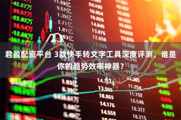 君盈配资平台 3款快手转文字工具深度评测，谁是你的趋势效率神器？