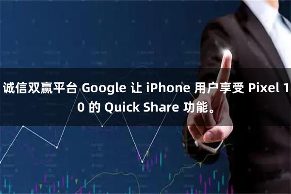 诚信双赢平台 Google 让 iPhone 用户享受 Pixel 10 的 Quick Share 功能。