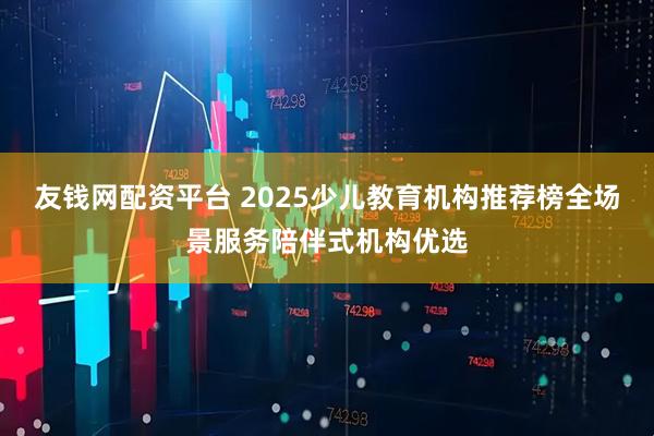 友钱网配资平台 2025少儿教育机构推荐榜全场景服务陪伴式机构优选