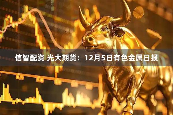 信智配资 光大期货：12月5日有色金属日报