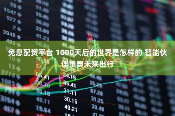 免息配资平台 1000天后的世界是怎样的 智能伙伴重塑未来出行