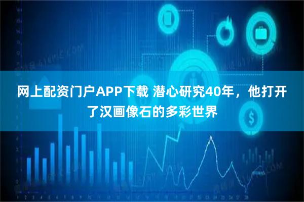 网上配资门户APP下载 潜心研究40年，他打开了汉画像石的多彩世界