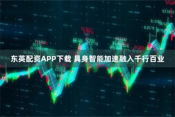 东英配资APP下载 具身智能加速融入千行百业