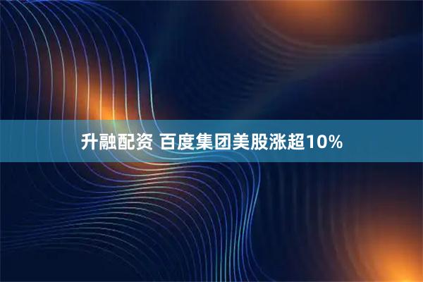 升融配资 百度集团美股涨超10%