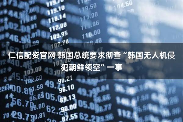 仁信配资官网 韩国总统要求彻查“韩国无人机侵犯朝鲜领空”一事