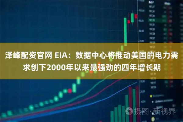 泽峰配资官网 EIA：数据中心将推动美国的电力需求创下2000年以来最强劲的四年增长期