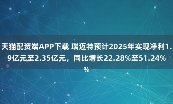 天猫配资端APP下载 瑞迈特预计2025年实现净利1.9亿元至2.35亿元，同比增长22.28%至51.24%
