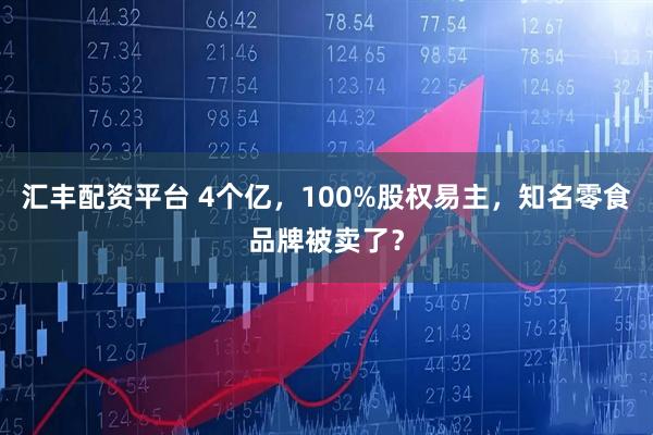 汇丰配资平台 4个亿，100%股权易主，知名零食品牌被卖了？