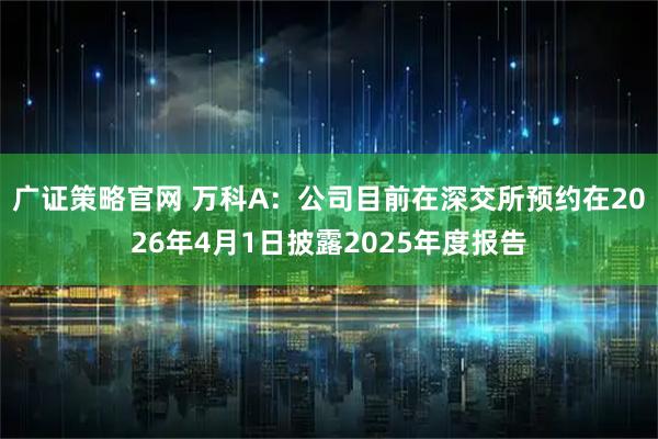 广证策略官网 万科A：公司目前在深交所预约在2026年4月1日披露2025年度报告