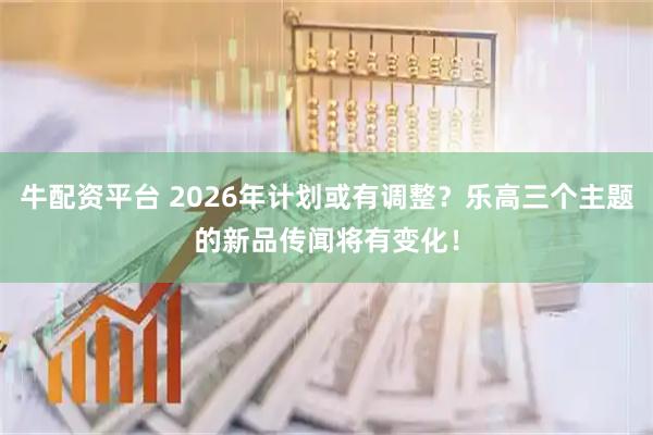 牛配资平台 2026年计划或有调整？乐高三个主题的新品传闻将有变化！