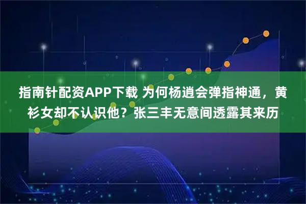 指南针配资APP下载 为何杨逍会弹指神通，黄衫女却不认识他？张三丰无意间透露其来历