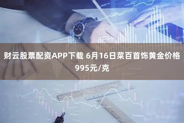 财云股票配资APP下载 6月16日菜百首饰黄金价格995元/克
