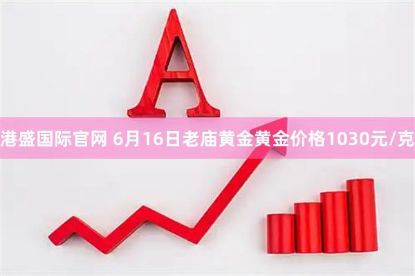 港盛国际官网 6月16日老庙黄金黄金价格1030元/克