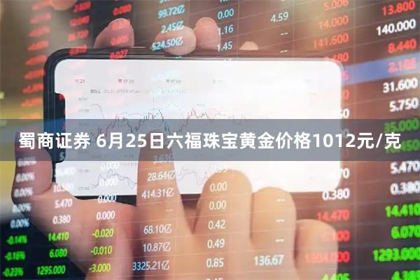 蜀商证券 6月25日六福珠宝黄金价格1012元/克