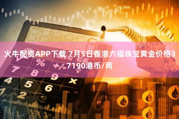 火牛配资APP下载 7月5日香港六福珠宝黄金价格37190港币/两