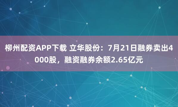 柳州配资APP下载 立华股份：7月21日融券卖出4000股，融资融券余额2.65亿元
