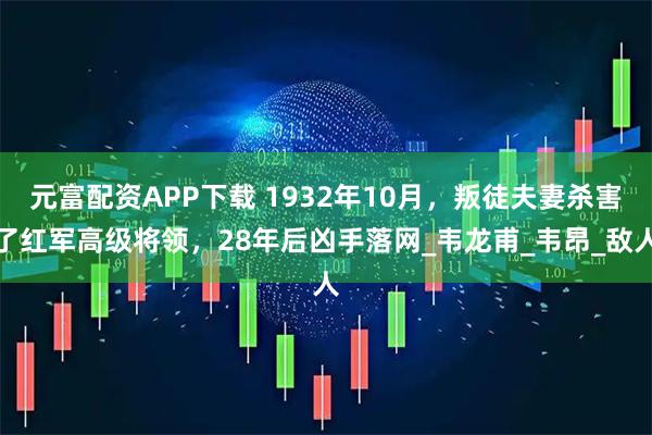 元富配资APP下载 1932年10月，叛徒夫妻杀害了红军高级将领，28年后凶手落网_韦龙甫_韦昂_敌人