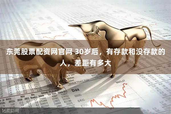 东莞股票配资网官网 30岁后，有存款和没存款的人，差距有多大