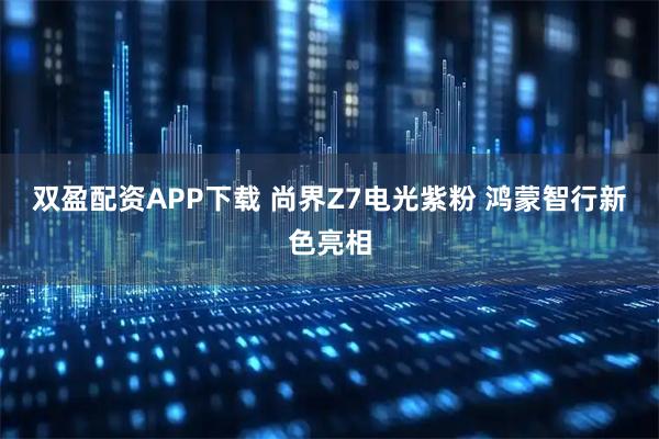 双盈配资APP下载 尚界Z7电光紫粉 鸿蒙智行新色亮相