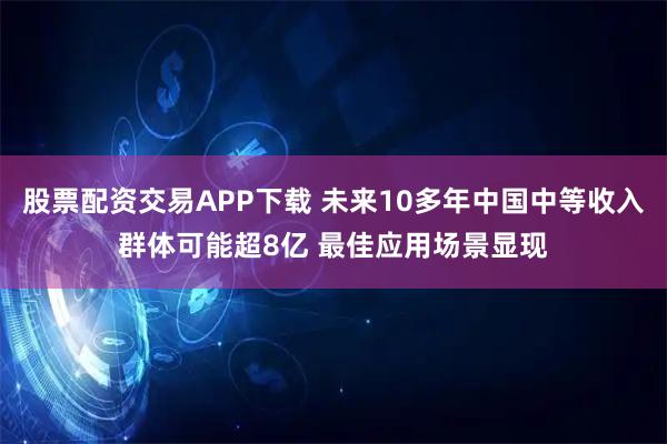 股票配资交易APP下载 未来10多年中国中等收入群体可能超8亿 最佳应用场景显现